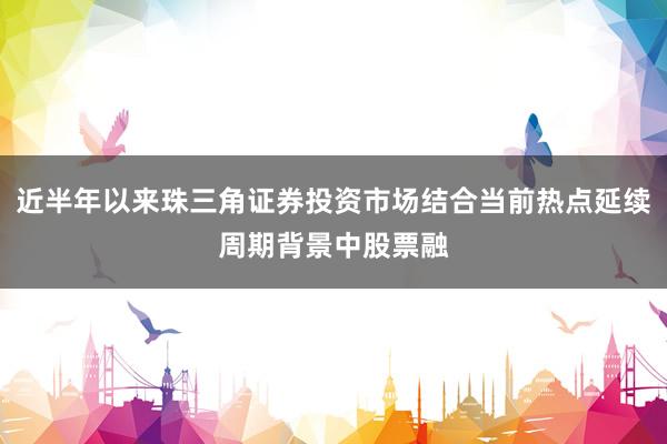 近半年以来珠三角证券投资市场结合当前热点延续周期背景中股票融