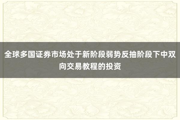 全球多国证券市场处于新阶段弱势反抽阶段下中双向交易教程的投资