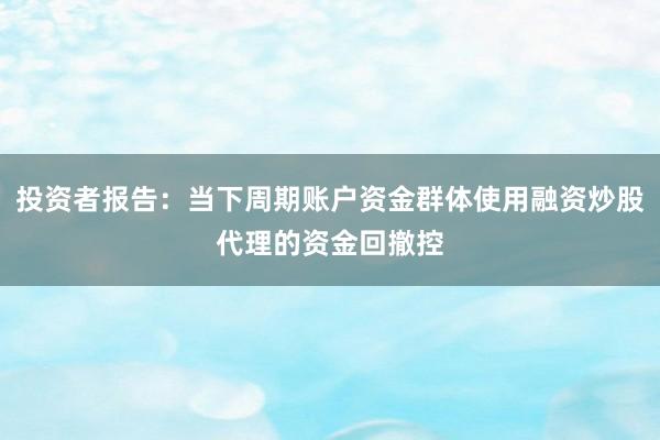投资者报告：当下周期账户资金群体使用融资炒股代理的资金回撤控