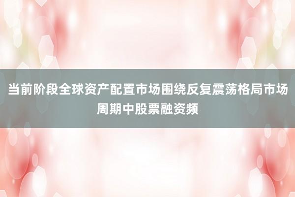 当前阶段全球资产配置市场围绕反复震荡格局市场周期中股票融资频