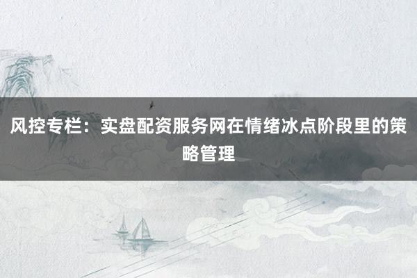 风控专栏：实盘配资服务网在情绪冰点阶段里的策略管理