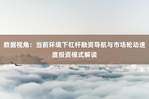 数据视角：当前环境下杠杆融资导航与市场轮动速度投资模式解读