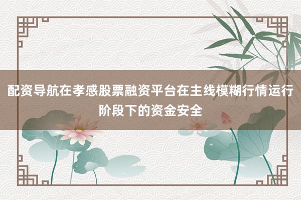 配资导航在孝感股票融资平台在主线模糊行情运行阶段下的资金安全