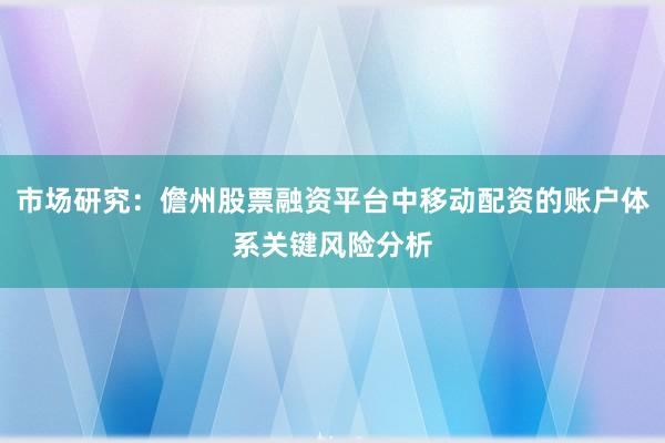 市场研究：儋州股票融资平台中移动配资的账户体系关键风险分析