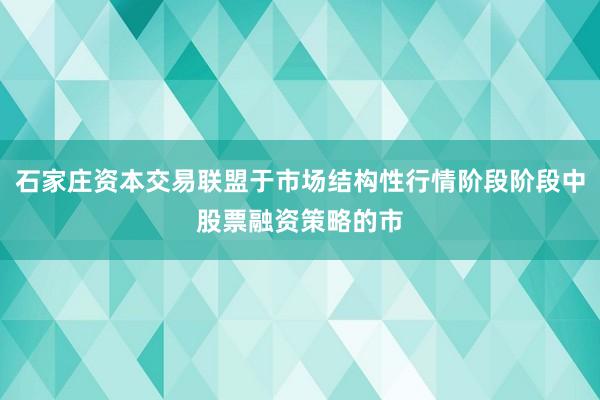 石家庄资本交易联盟于市场结构性行情阶段阶段中股票融资策略的市
