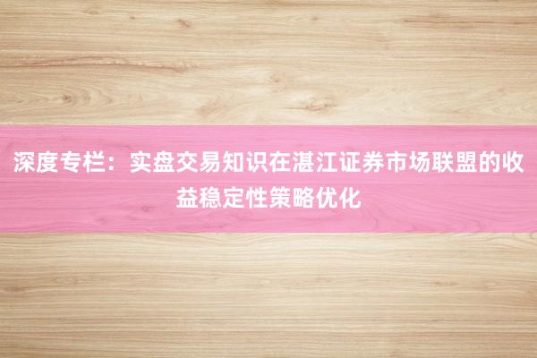 深度专栏：实盘交易知识在湛江证券市场联盟的收益稳定性策略优化