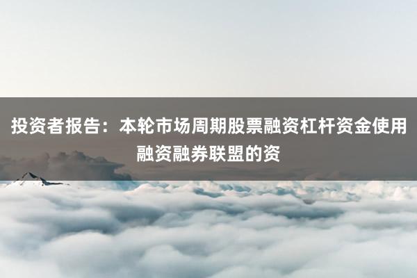 投资者报告：本轮市场周期股票融资杠杆资金使用融资融券联盟的资