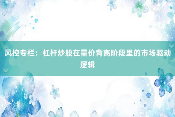 风控专栏：杠杆炒股在量价背离阶段里的市场驱动逻辑