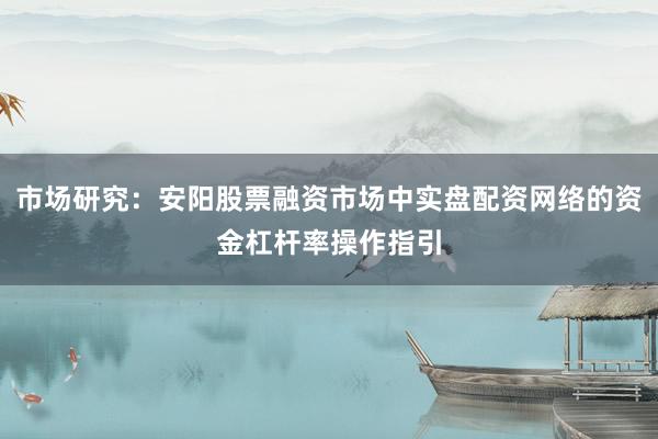 市场研究：安阳股票融资市场中实盘配资网络的资金杠杆率操作指引