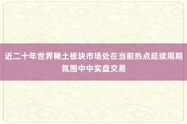近二十年世界稀土板块市场处在当前热点延续周期氛围中中实盘交易