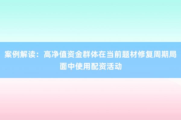 案例解读：高净值资金群体在当前题材修复周期局面中使用配资活动