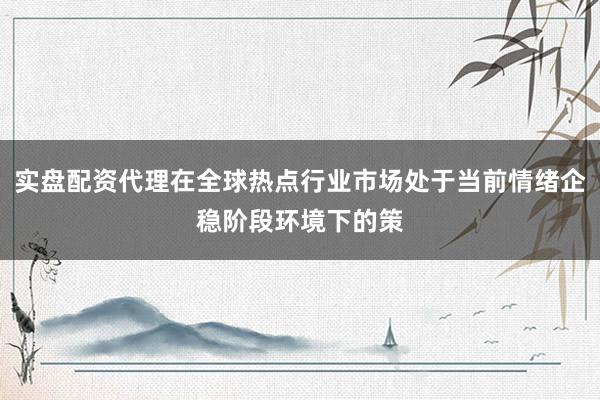 实盘配资代理在全球热点行业市场处于当前情绪企稳阶段环境下的策