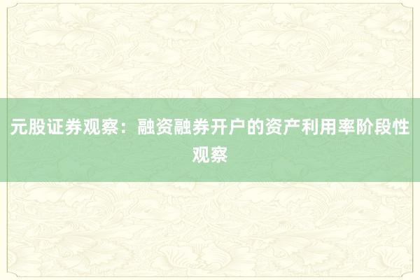 元股证券观察：融资融券开户的资产利用率阶段性观察