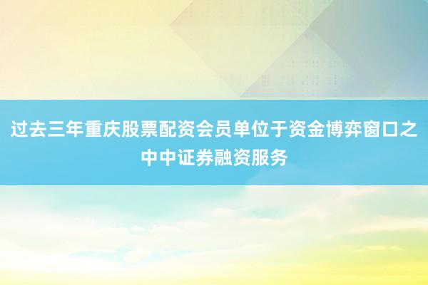 过去三年重庆股票配资会员单位于资金博弈窗口之中中证券融资服务