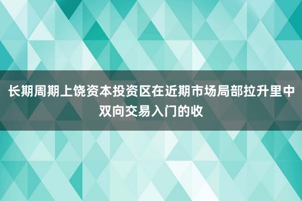 长期周期上饶资本投资区在近期市场局部拉升里中双向交易入门的收