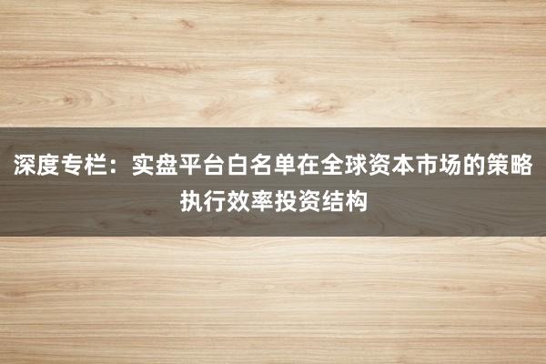 深度专栏：实盘平台白名单在全球资本市场的策略执行效率投资结构