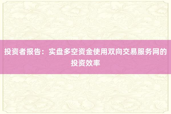 投资者报告：实盘多空资金使用双向交易服务网的投资效率