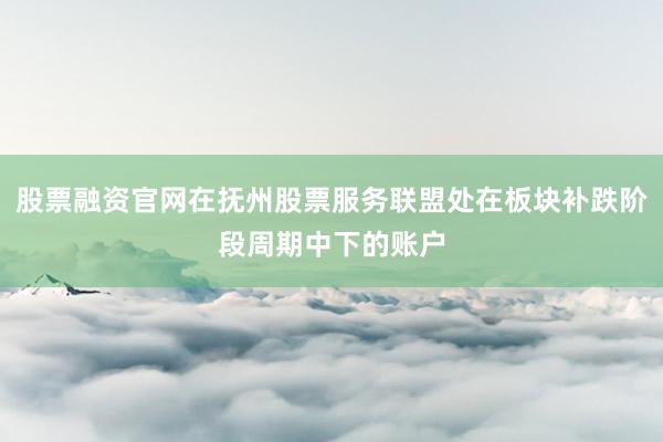 股票融资官网在抚州股票服务联盟处在板块补跌阶段周期中下的账户