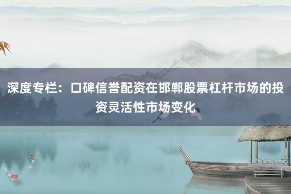 深度专栏：口碑信誉配资在邯郸股票杠杆市场的投资灵活性市场变化