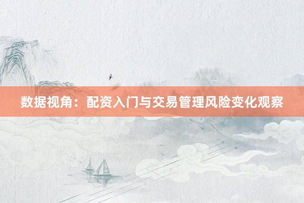 数据视角：配资入门与交易管理风险变化观察