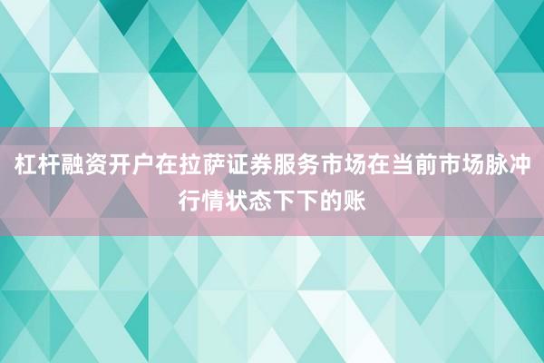 杠杆融资开户在拉萨证券服务市场在当前市场脉冲行情状态下下的账