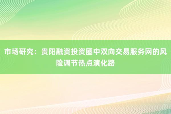 市场研究：贵阳融资投资圈中双向交易服务网的风险调节热点演化路