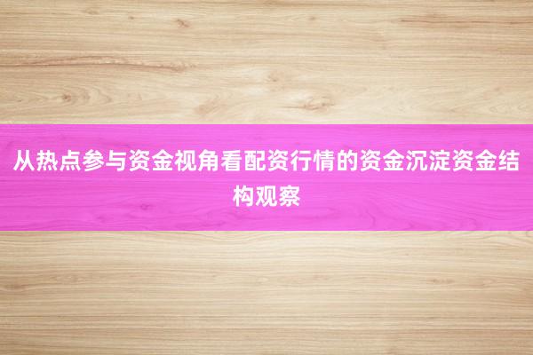 从热点参与资金视角看配资行情的资金沉淀资金结构观察