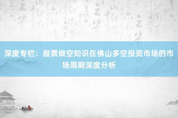 深度专栏：股票做空知识在佛山多空投资市场的市场周期深度分析