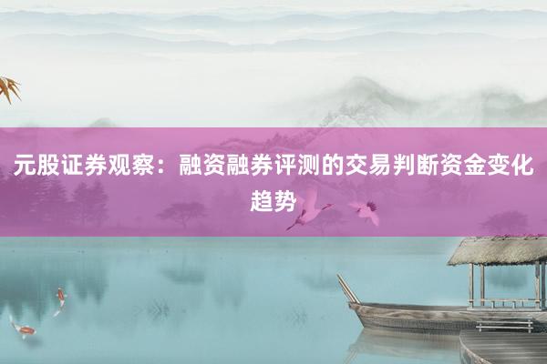 元股证券观察：融资融券评测的交易判断资金变化趋势