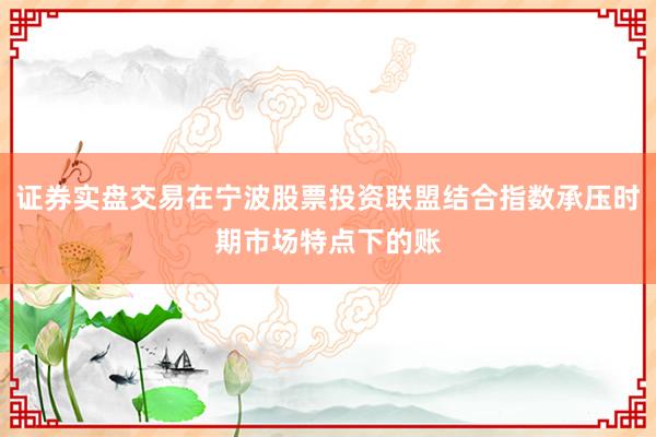 证券实盘交易在宁波股票投资联盟结合指数承压时期市场特点下的账