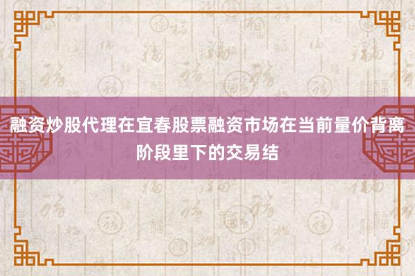 融资炒股代理在宜春股票融资市场在当前量价背离阶段里下的交易结
