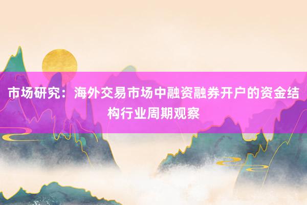 市场研究：海外交易市场中融资融券开户的资金结构行业周期观察