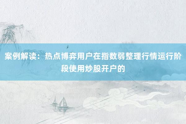案例解读：热点博弈用户在指数弱整理行情运行阶段使用炒股开户的