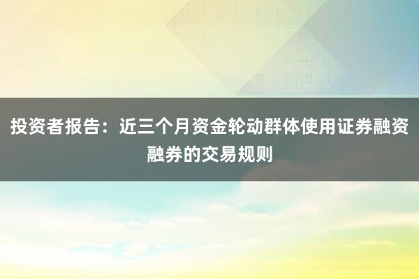 投资者报告：近三个月资金轮动群体使用证券融资融券的交易规则