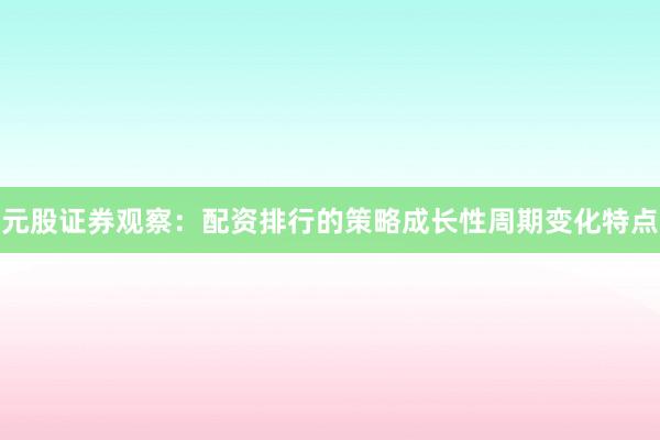 元股证券观察：配资排行的策略成长性周期变化特点