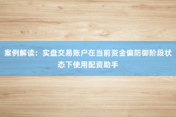 案例解读：实盘交易账户在当前资金偏防御阶段状态下使用配资助手