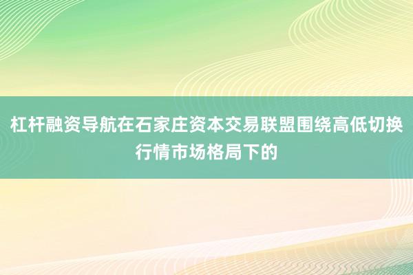 杠杆融资导航在石家庄资本交易联盟围绕高低切换行情市场格局下的