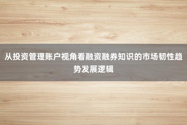 从投资管理账户视角看融资融券知识的市场韧性趋势发展逻辑