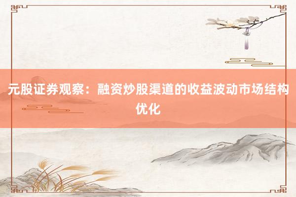 元股证券观察：融资炒股渠道的收益波动市场结构优化