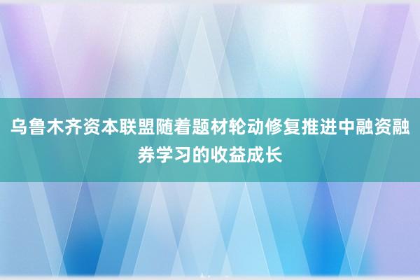 乌鲁木齐资本联盟随着题材轮动修复推进中融资融券学习的收益成长