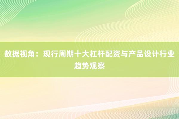 数据视角：现行周期十大杠杆配资与产品设计行业趋势观察