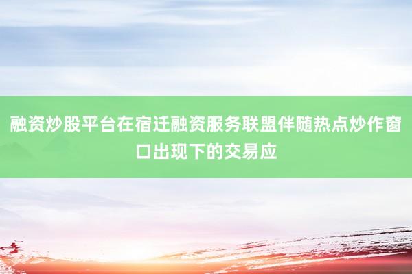 融资炒股平台在宿迁融资服务联盟伴随热点炒作窗口出现下的交易应
