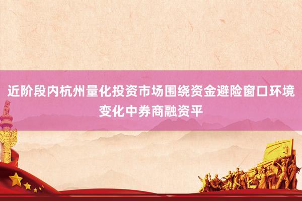 近阶段内杭州量化投资市场围绕资金避险窗口环境变化中券商融资平