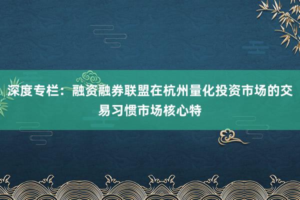 深度专栏：融资融券联盟在杭州量化投资市场的交易习惯市场核心特