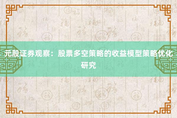元股证券观察：股票多空策略的收益模型策略优化研究