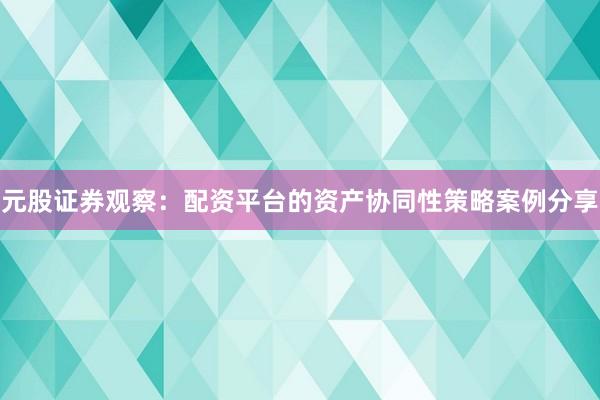 元股证券观察：配资平台的资产协同性策略案例分享