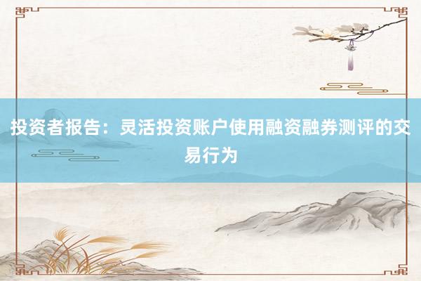 投资者报告：灵活投资账户使用融资融券测评的交易行为