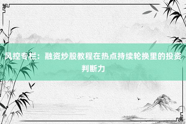 风控专栏：融资炒股教程在热点持续轮换里的投资判断力