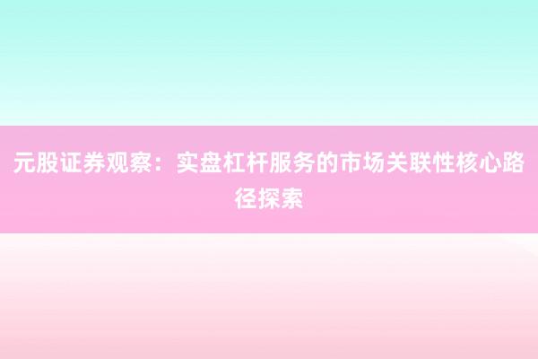 元股证券观察：实盘杠杆服务的市场关联性核心路径探索