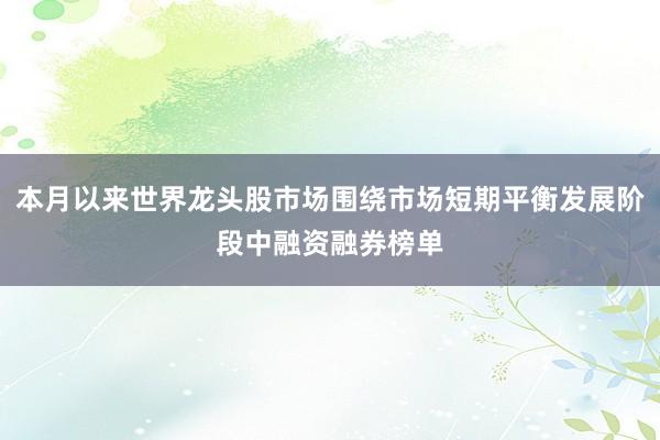 本月以来世界龙头股市场围绕市场短期平衡发展阶段中融资融券榜单